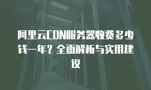 阿里云CDN服务器收费多少钱一年？全面解析与实用建议