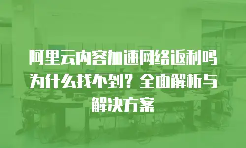 阿里云内容加速网络返利吗为什么找不到？全面解析与解决方案