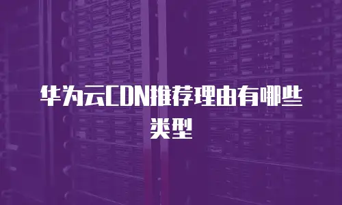 华为云CDN推荐理由有哪些类型