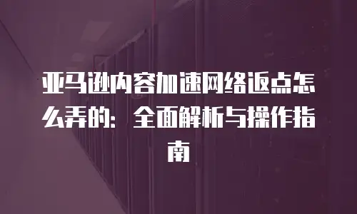 亚马逊内容加速网络返点怎么弄的：全面解析与操作指南
