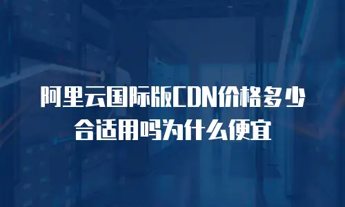 阿里云国际版CDN价格多少合适用吗为什么便宜