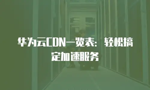 华为云CDN一览表：轻松搞定加速服务