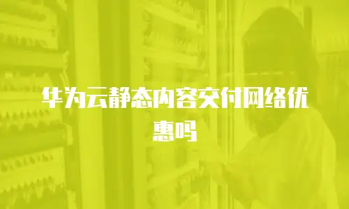 华为云静态内容交付网络优惠吗