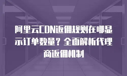 阿里云CDN返佣规则在哪显示订单数量？全面解析代理商返佣机制