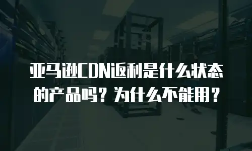 亚马逊CDN返利是什么状态的产品吗？为什么不能用？