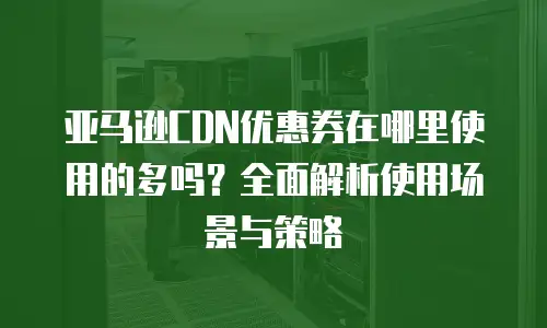亚马逊CDN优惠券在哪里使用的多吗？全面解析使用场景与策略