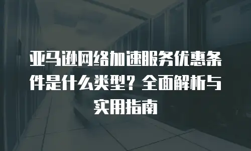 亚马逊网络加速服务优惠条件是什么类型？全面解析与实用指南