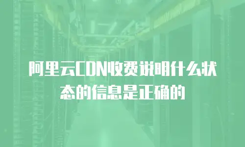 阿里云CDN收费说明什么状态的信息是正确的