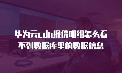 华为云cdn报价明细怎么看不到数据库里的数据信息