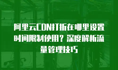 阿里云CDN打折在哪里设置时间限制使用？深度解析流量管理技巧