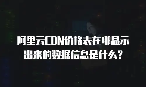 阿里云CDN价格表在哪显示出来的数据信息是什么？