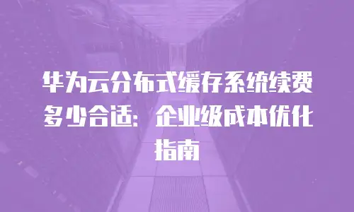 华为云分布式缓存系统续费多少合适：企业级成本优化指南