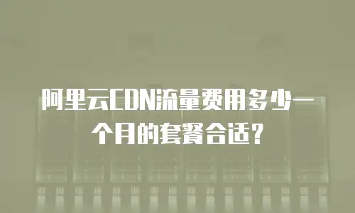 阿里云CDN流量费用多少一个月的套餐合适？