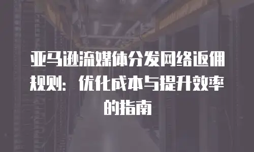 亚马逊流媒体分发网络返佣规则：优化成本与提升效率的指南