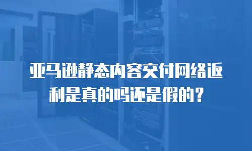 亚马逊静态内容交付网络返利是真的吗还是假的？