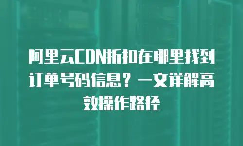 阿里云CDN折扣在哪里找到订单号码信息？一文详解高效操作路径