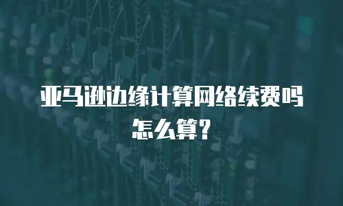 亚马逊边缘计算网络续费吗怎么算？