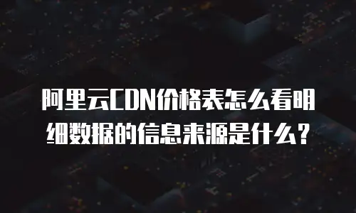 阿里云CDN价格表怎么看明细数据的信息来源是什么？
