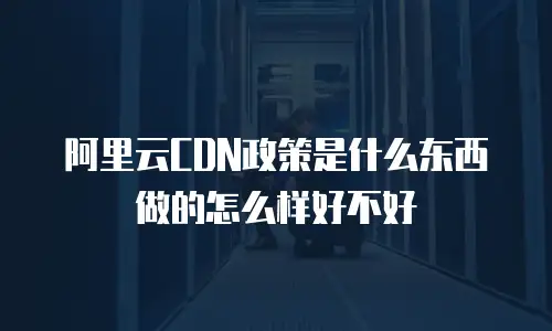 阿里云CDN政策是什么东西做的怎么样好不好