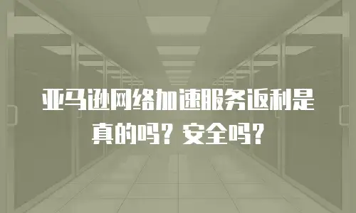 亚马逊网络加速服务返利是真的吗？安全吗？