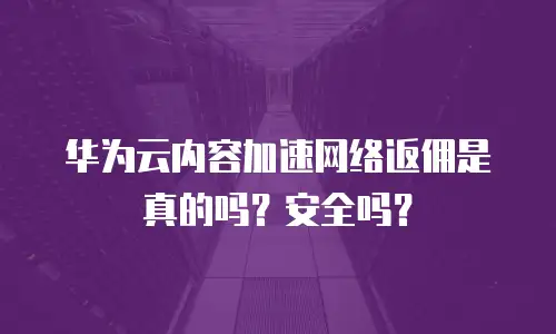华为云内容加速网络返佣是真的吗？安全吗？