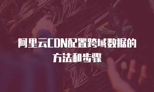 阿里云CDN配置跨域数据的方法和步骤