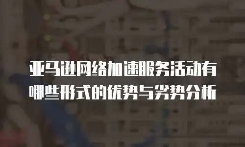 亚马逊网络加速服务活动有哪些形式的优势与劣势分析