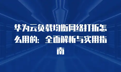 华为云负载均衡网络打折怎么用的：全面解析与实用指南