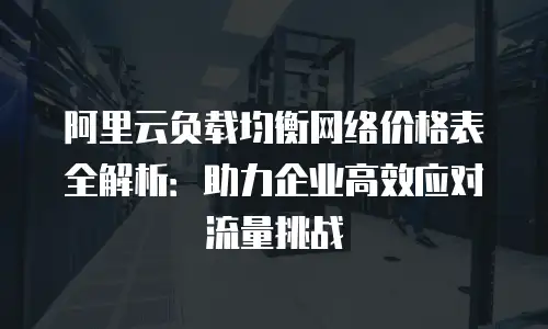 阿里云负载均衡网络价格表全解析：助力企业高效应对流量挑战