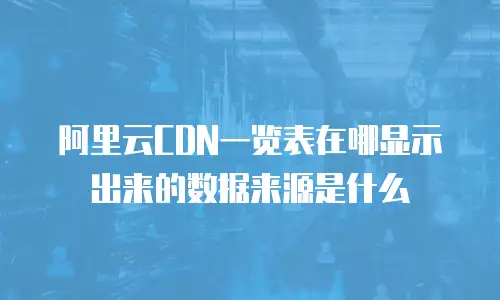 阿里云CDN一览表在哪显示出来的数据来源是什么