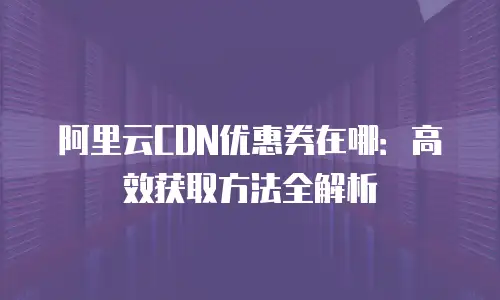 阿里云CDN优惠券在哪：高效获取方法全解析