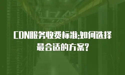 CDN服务收费标准:如何选择最合适的方案?