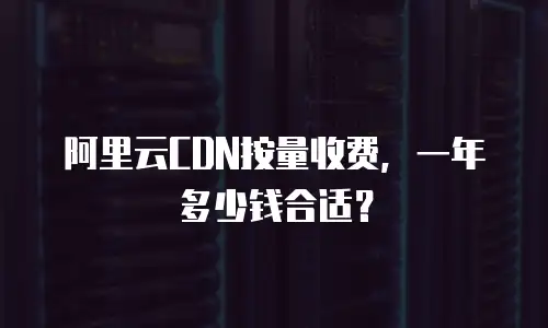 阿里云CDN按量收费，一年多少钱合适？