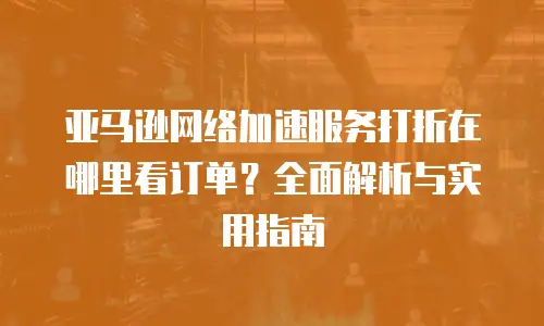 亚马逊网络加速服务打折在哪里看订单？全面解析与实用指南
