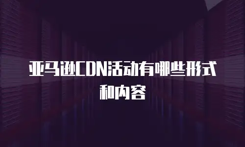 亚马逊CDN活动有哪些形式和内容