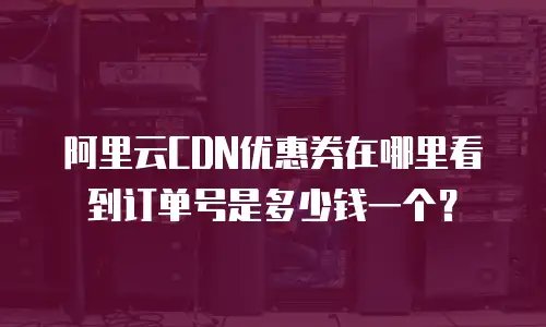 阿里云CDN优惠券在哪里看到订单号是多少钱一个？