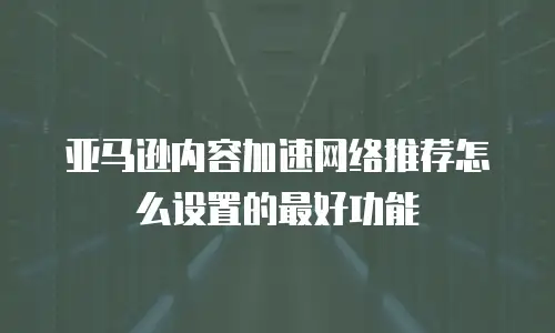 亚马逊内容加速网络推荐怎么设置的最好功能