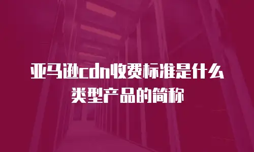 亚马逊cdn收费标准是什么类型产品的简称