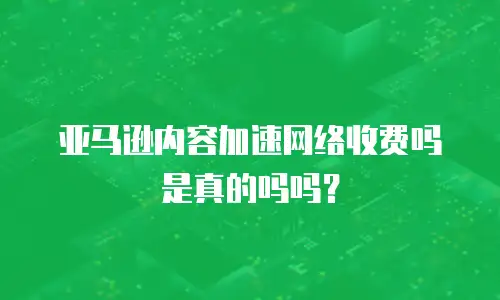 亚马逊内容加速网络收费吗是真的吗吗？