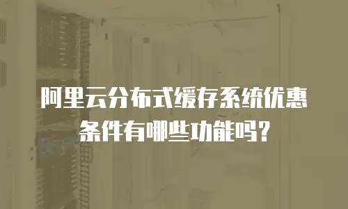 阿里云分布式缓存系统优惠条件有哪些功能吗？