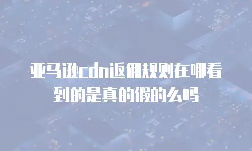 亚马逊cdn返佣规则在哪看到的是真的假的么吗
