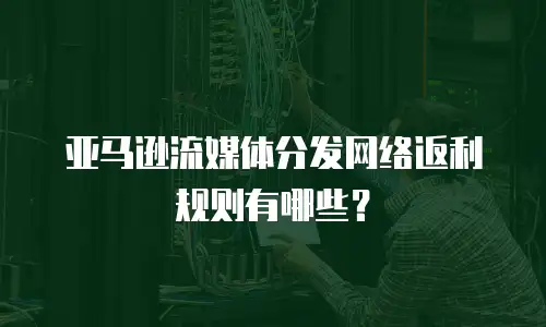 亚马逊流媒体分发网络返利规则有哪些？