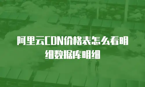 阿里云CDN价格表怎么看明细数据库明细