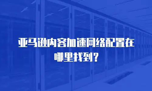 亚马逊内容加速网络配置在哪里找到？