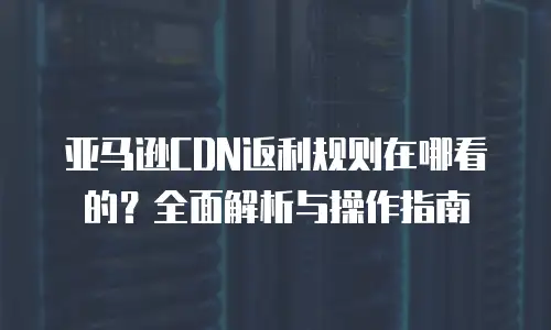 亚马逊CDN返利规则在哪看的？全面解析与操作指南