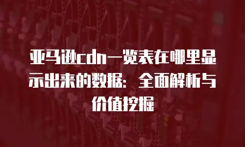 亚马逊cdn一览表在哪里显示出来的数据：全面解析与价值挖掘