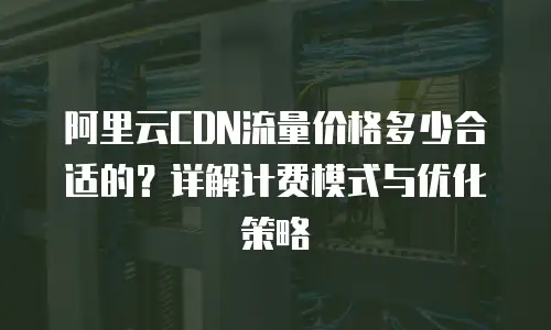 阿里云CDN流量价格多少合适的？详解计费模式与优化策略