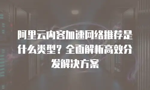 阿里云内容加速网络推荐是什么类型？全面解析高效分发解决方案