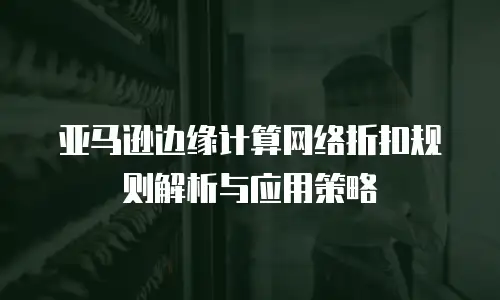 亚马逊边缘计算网络折扣规则解析与应用策略