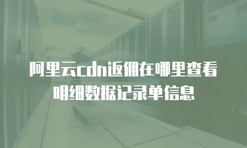 阿里云cdn返佣在哪里查看明细数据记录单信息